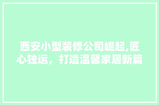 西安小型装修公司崛起,匠心独运，打造温馨家居新篇章 家居装修