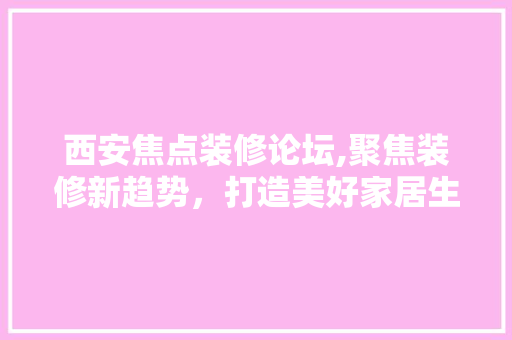 西安焦点装修论坛,聚焦装修新趋势，打造美好家居生活 中式风格装饰