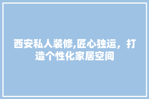 西安私人装修,匠心独运，打造个性化家居空间 家居装修
