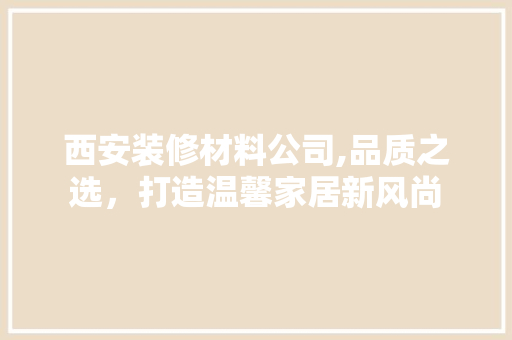 西安装修材料公司,品质之选，打造温馨家居新风尚 地板材料