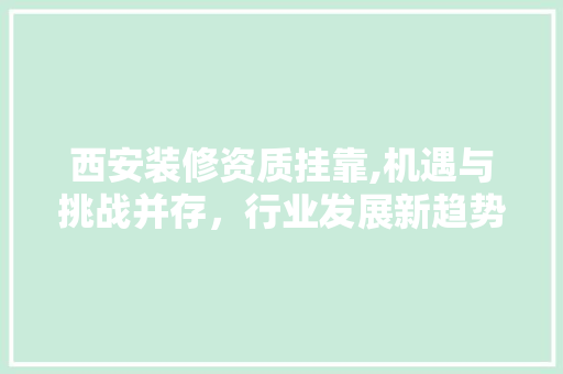 西安装修资质挂靠,机遇与挑战并存，行业发展新趋势 室内设计