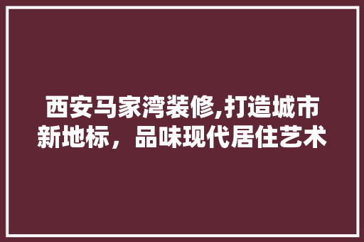 西安马家湾装修,打造城市新地标，品味现代居住艺术 中式风格装饰