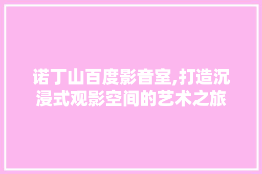 诺丁山百度影音室,打造沉浸式观影空间的艺术之旅 地板材料