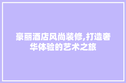 豪丽酒店风尚装修,打造奢华体验的艺术之旅 软装设计