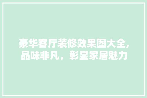 豪华客厅装修效果图大全,品味非凡，彰显家居魅力 家居装修
