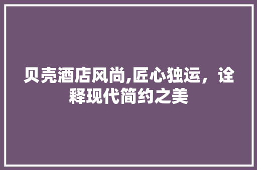 贝壳酒店风尚,匠心独运，诠释现代简约之美 地板材料