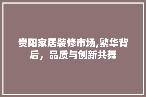 贵阳家居装修市场,繁华背后，品质与创新共舞 地板材料