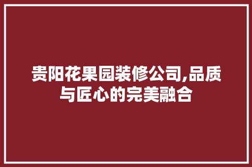 贵阳花果园装修公司,品质与匠心的完美融合 地板材料