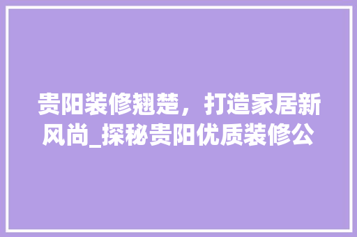 贵阳装修翘楚，打造家居新风尚_探秘贵阳优质装修公司 木雕艺术