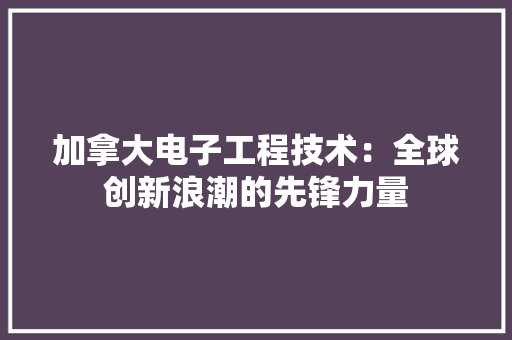 加拿大电子工程技术：全球创新浪潮的先锋力量 家居装修