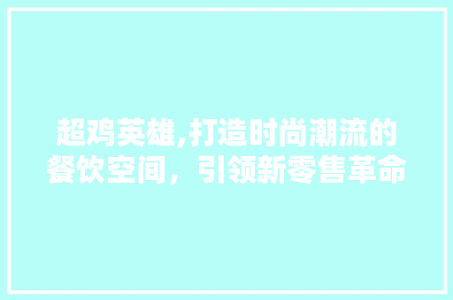 超鸡英雄,打造时尚潮流的餐饮空间，引领新零售革命 卧室装修