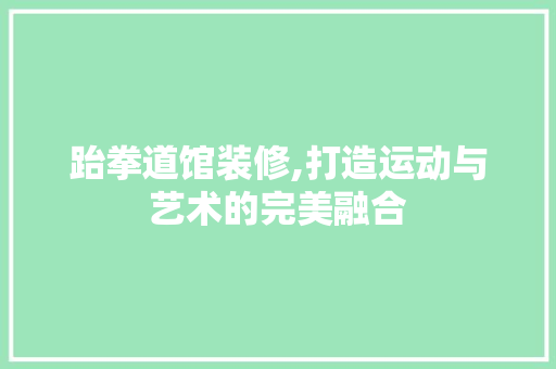 跆拳道馆装修,打造运动与艺术的完美融合