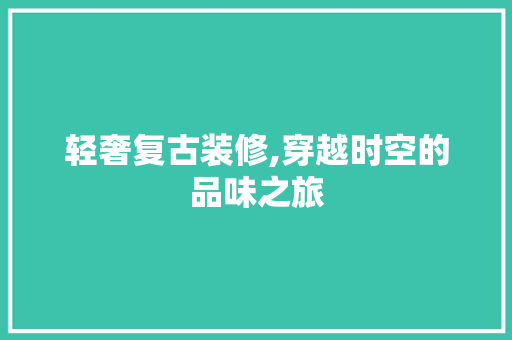 轻奢复古装修,穿越时空的品味之旅 客厅装修