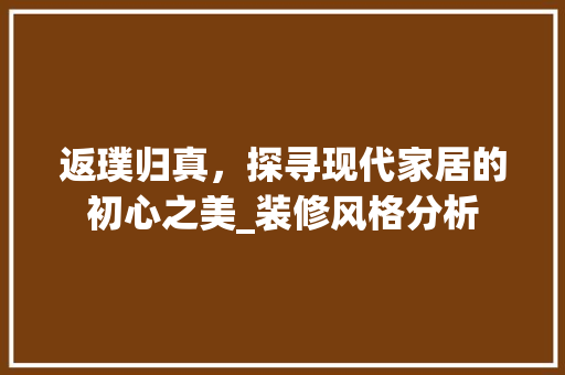 返璞归真，探寻现代家居的初心之美_装修风格分析 室内设计