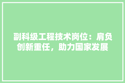 副科级工程技术岗位：肩负创新重任，助力国家发展 家居装修