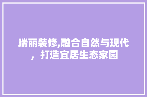 瑞丽装修,融合自然与现代，打造宜居生态家园