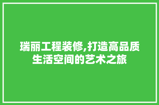 瑞丽工程装修,打造高品质生活空间的艺术之旅