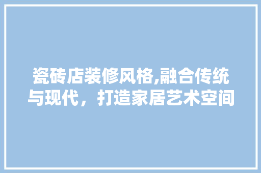 瓷砖店装修风格,融合传统与现代，打造家居艺术空间 木雕艺术