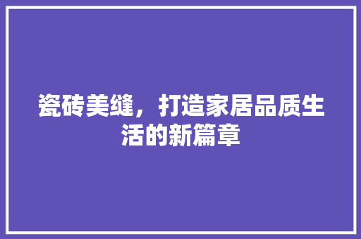 瓷砖美缝，打造家居品质生活的新篇章