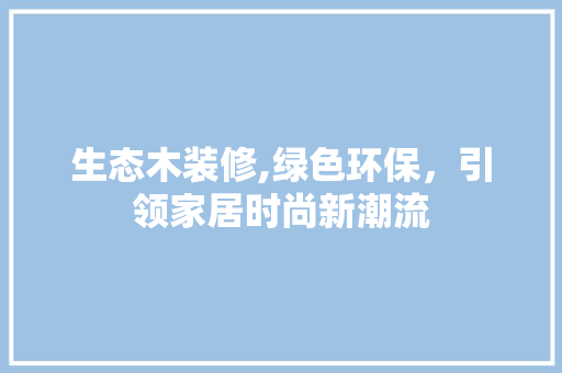 生态木装修,绿色环保，引领家居时尚新潮流 现代风格装饰