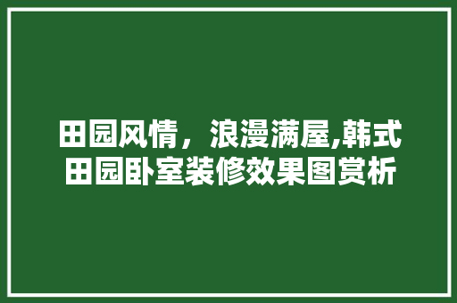 田园风情，浪漫满屋,韩式田园卧室装修效果图赏析 木雕艺术