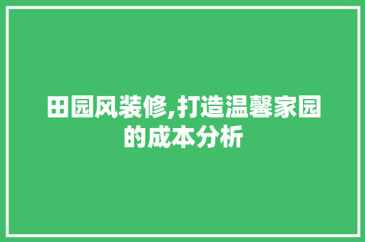 田园风装修,打造温馨家园的成本分析 软装设计