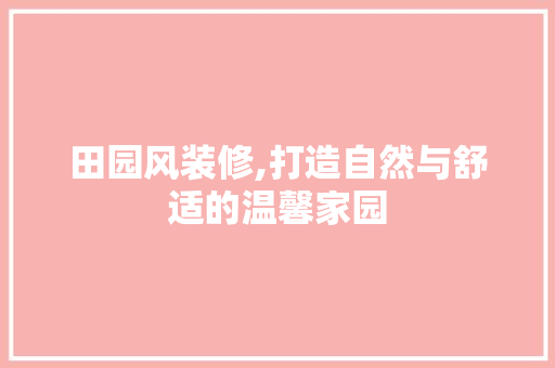 田园风装修,打造自然与舒适的温馨家园 室内设计