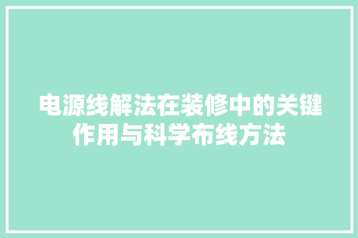 电源线解法在装修中的关键作用与科学布线方法 木雕艺术
