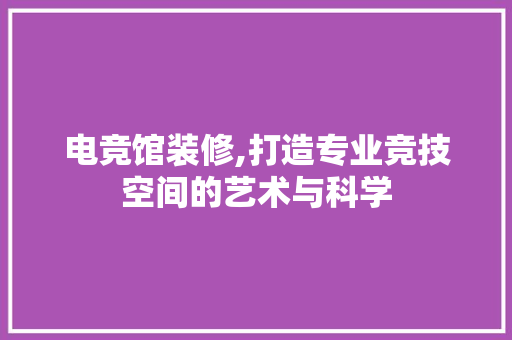 电竞馆装修,打造专业竞技空间的艺术与科学 客厅装修