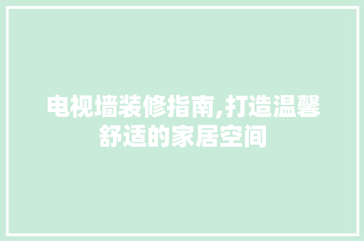 电视墙装修指南,打造温馨舒适的家居空间 地板材料
