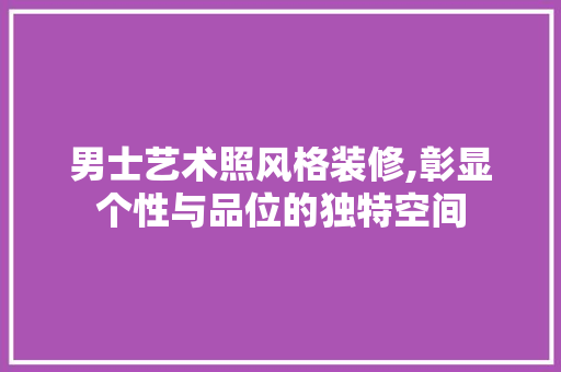 男士艺术照风格装修,彰显个性与品位的独特空间 家居装修