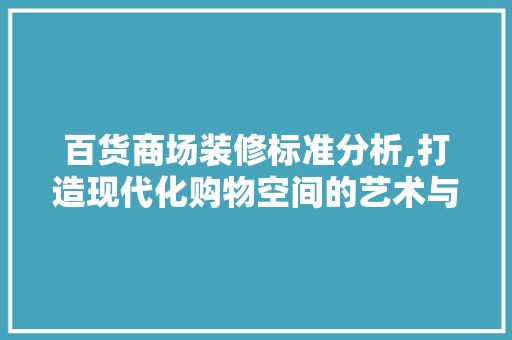 百货商场装修标准分析,打造现代化购物空间的艺术与科学 现代风格装饰