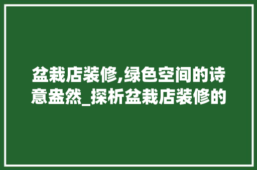 盆栽店装修,绿色空间的诗意盎然_探析盆栽店装修的艺术与哲学 木雕艺术