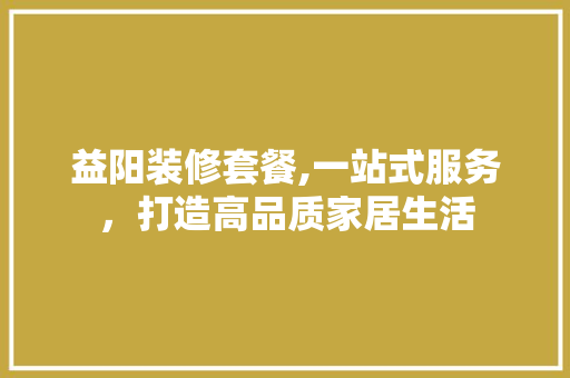 益阳装修套餐,一站式服务，打造高品质家居生活 软装设计
