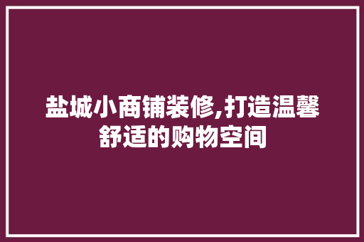 盐城小商铺装修,打造温馨舒适的购物空间 木雕艺术