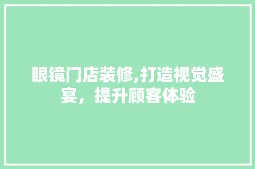 眼镜门店装修,打造视觉盛宴，提升顾客体验 客厅装修