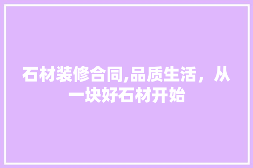 石材装修合同,品质生活，从一块好石材开始 家居装修