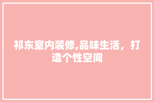 祁东室内装修,品味生活，打造个性空间 软装设计