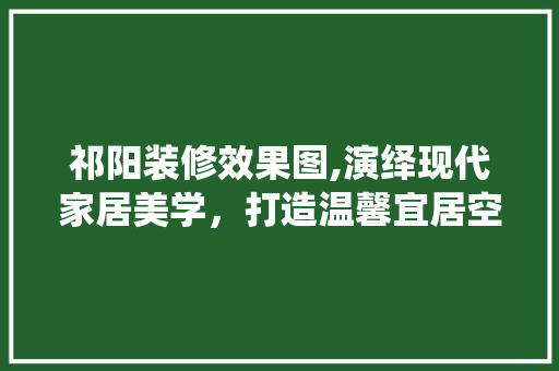 祁阳装修效果图,演绎现代家居美学，打造温馨宜居空间 卧室装修