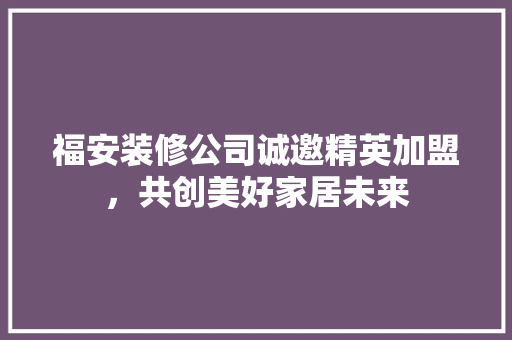 福安装修公司诚邀精英加盟，共创美好家居未来