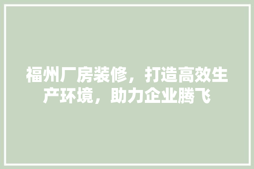 福州厂房装修，打造高效生产环境，助力企业腾飞 客厅装修