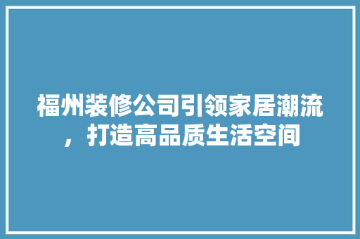 福州装修公司引领家居潮流，打造高品质生活空间 室内设计