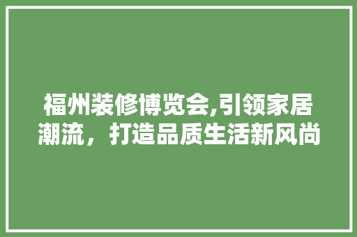 福州装修博览会,引领家居潮流，打造品质生活新风尚 现代风格装饰