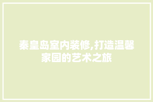 秦皇岛室内装修,打造温馨家园的艺术之旅