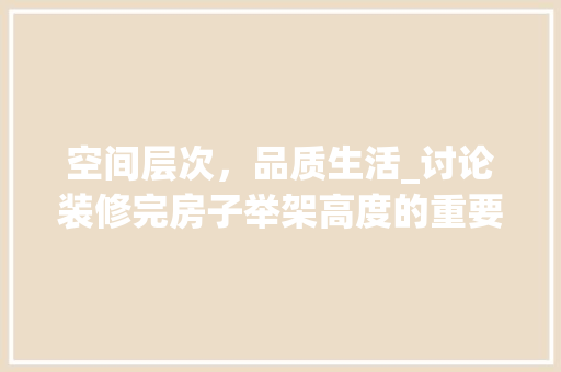 空间层次，品质生活_讨论装修完房子举架高度的重要性 现代风格装饰