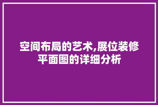 空间布局的艺术,展位装修平面图的详细分析 现代风格装饰