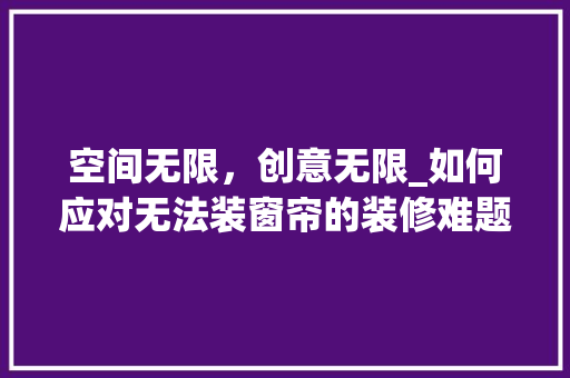 空间无限，创意无限_如何应对无法装窗帘的装修难题 家居装修