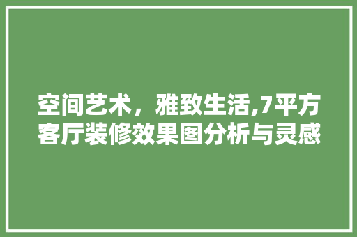 空间艺术，雅致生活,7平方客厅装修效果图分析与灵感启示 客厅装修