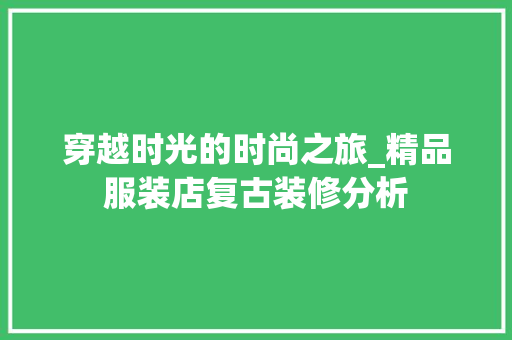 穿越时光的时尚之旅_精品服装店复古装修分析 木雕艺术