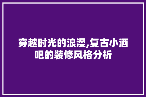穿越时光的浪漫,复古小酒吧的装修风格分析 软装设计